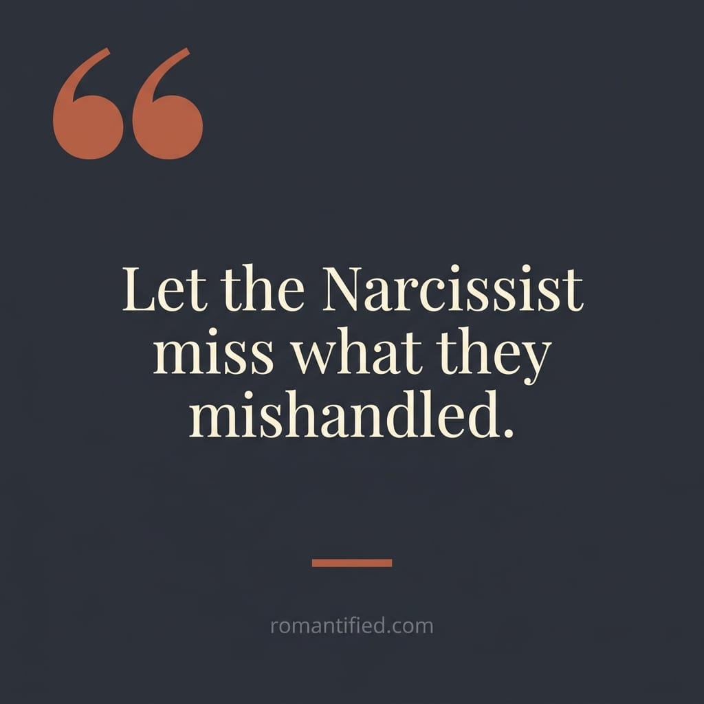 Let the Narcissist miss what they mishandled.