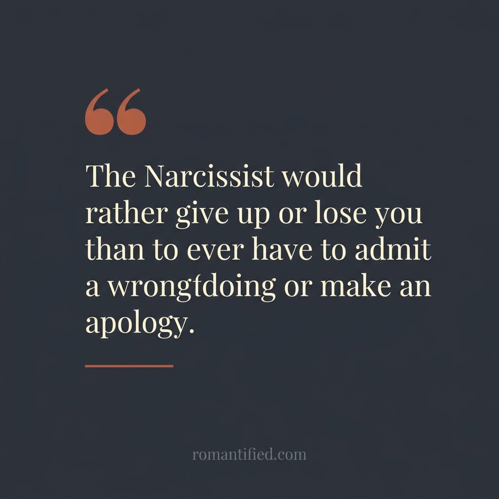 The Narcissist would rather give up or lose you than to ever have to admit a wrongdoing or make an apology.