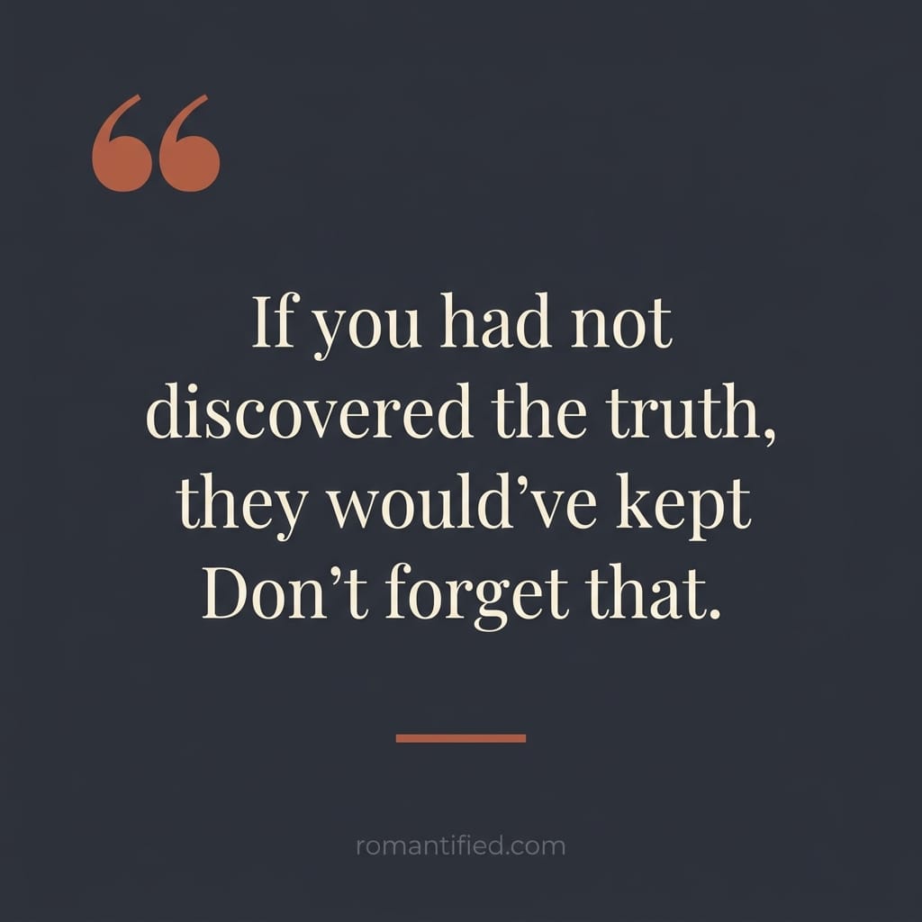If you had not discovered the truth, they would've kept lying. Don't forget that.
