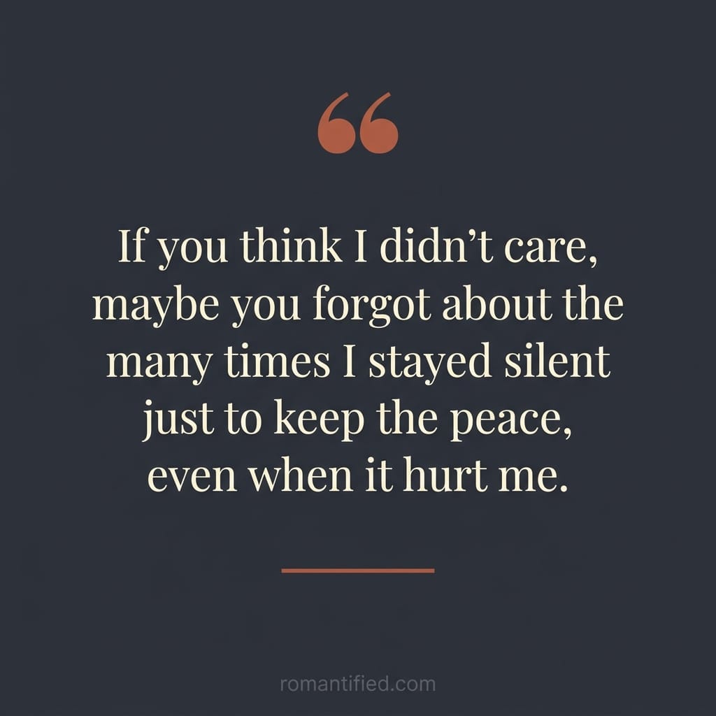 If you think I didn’t care, maybe you forgot about the many times I stayed silent just to keep the peace, even when it hurt me.