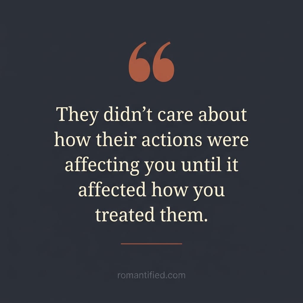 They didn't care about how their actions were affecting you until it affected how you treated them.