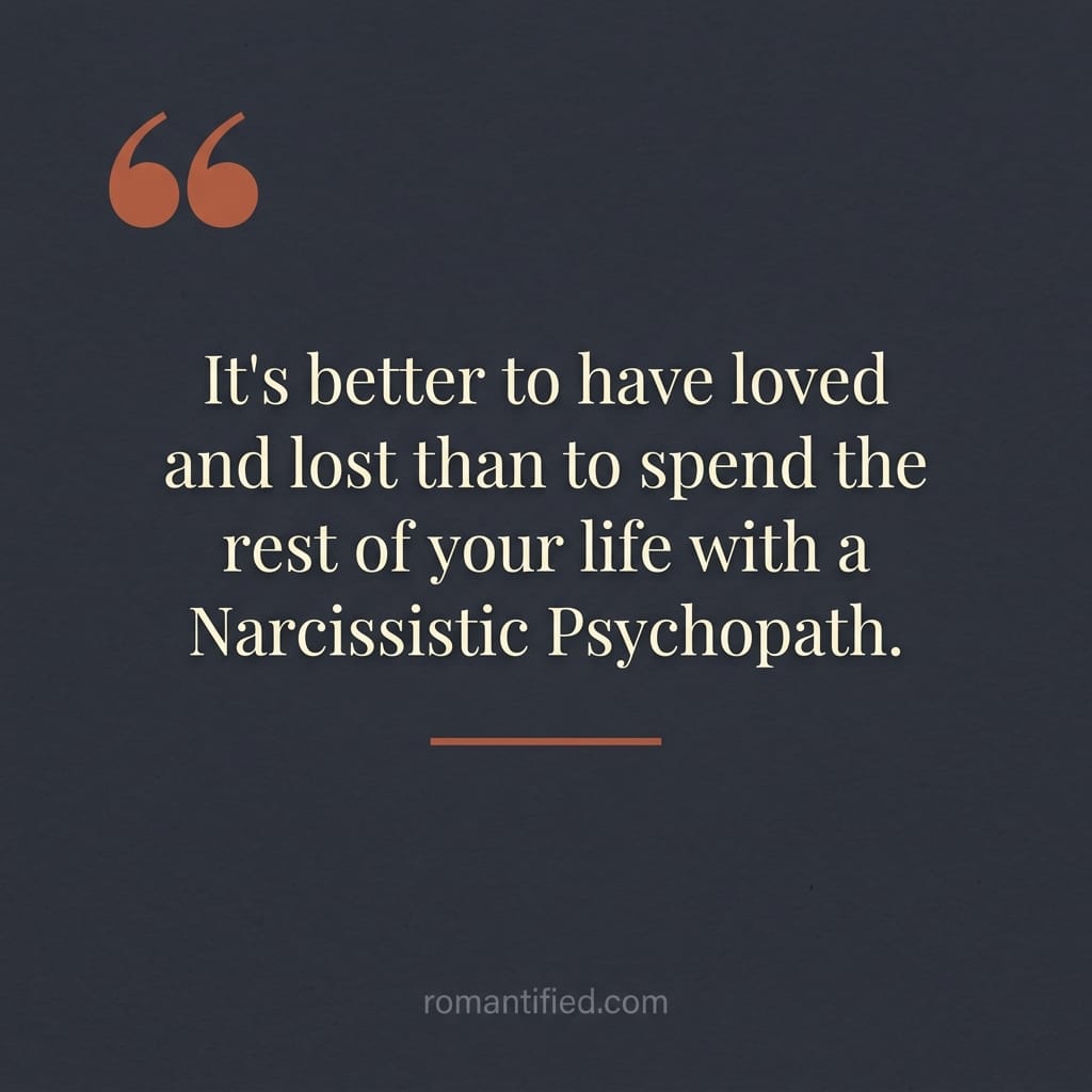 It's better to have loved and lost than to spend the rest of your life with a Narcissistic Psychopath.