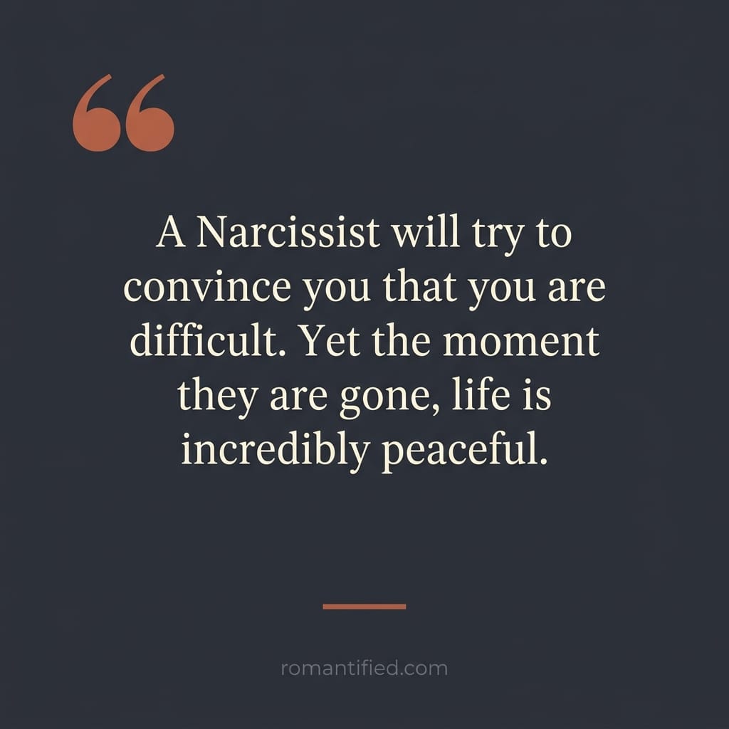A Narcissist will try to convince you that you are difficult. Yet the moment they are gone, life is incredibly peaceful.