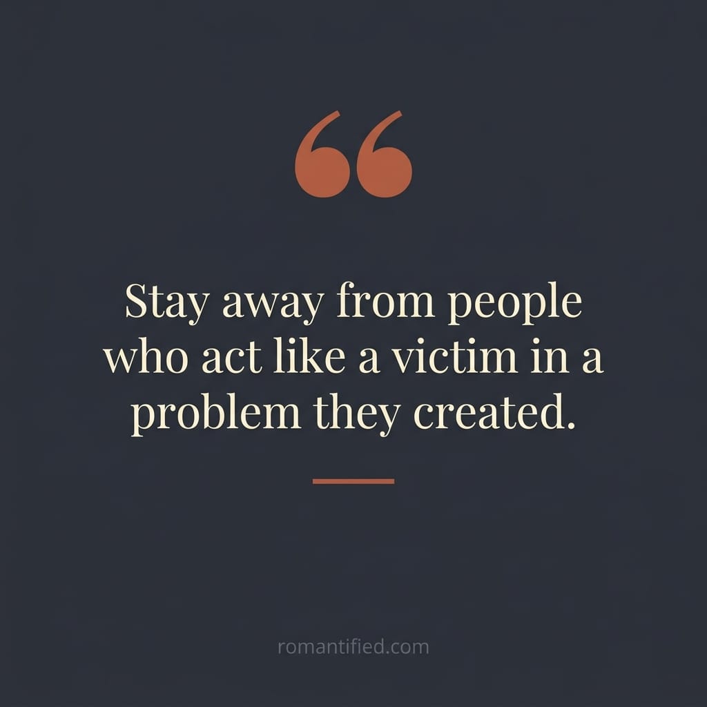 Stay away from people who act like a victim in a problem they created.