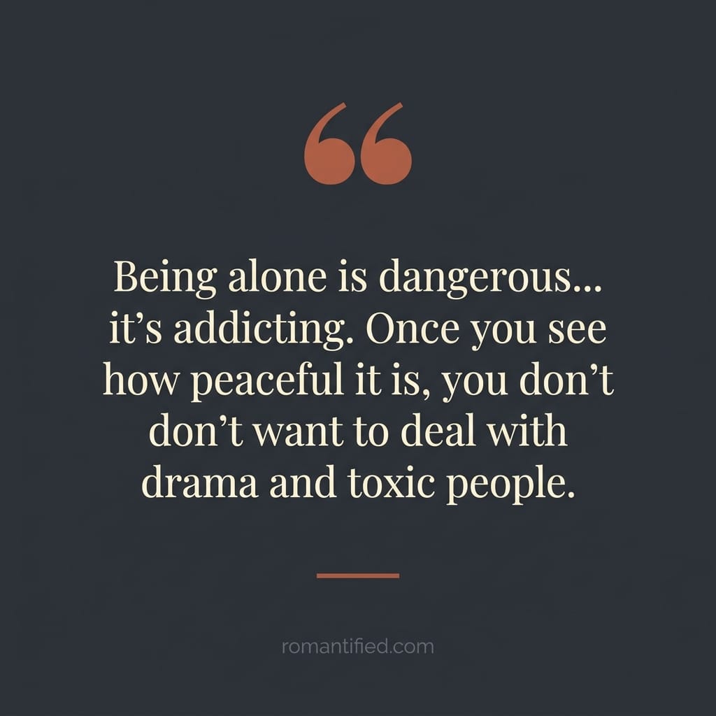 Being alone is dangerous… it's addicting. Once you see how peaceful it is, you don't want to deal with drama and toxic people.