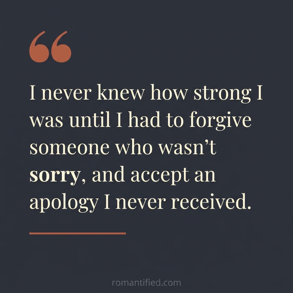 "I never knew how strong I was until I had to forgive someone who wasn't sorry, and accept an apology I never received."