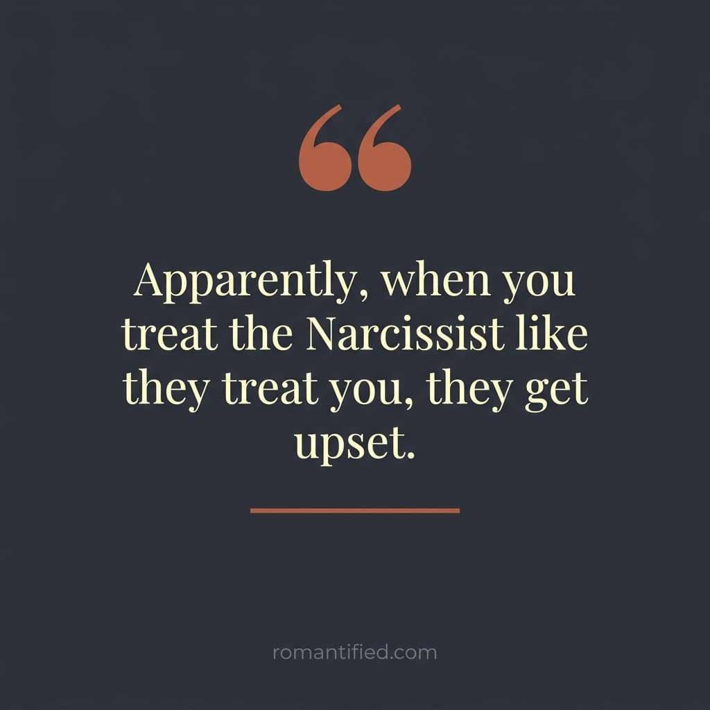 Apparently, when you treat the Narcissist like they treat you, they get upset