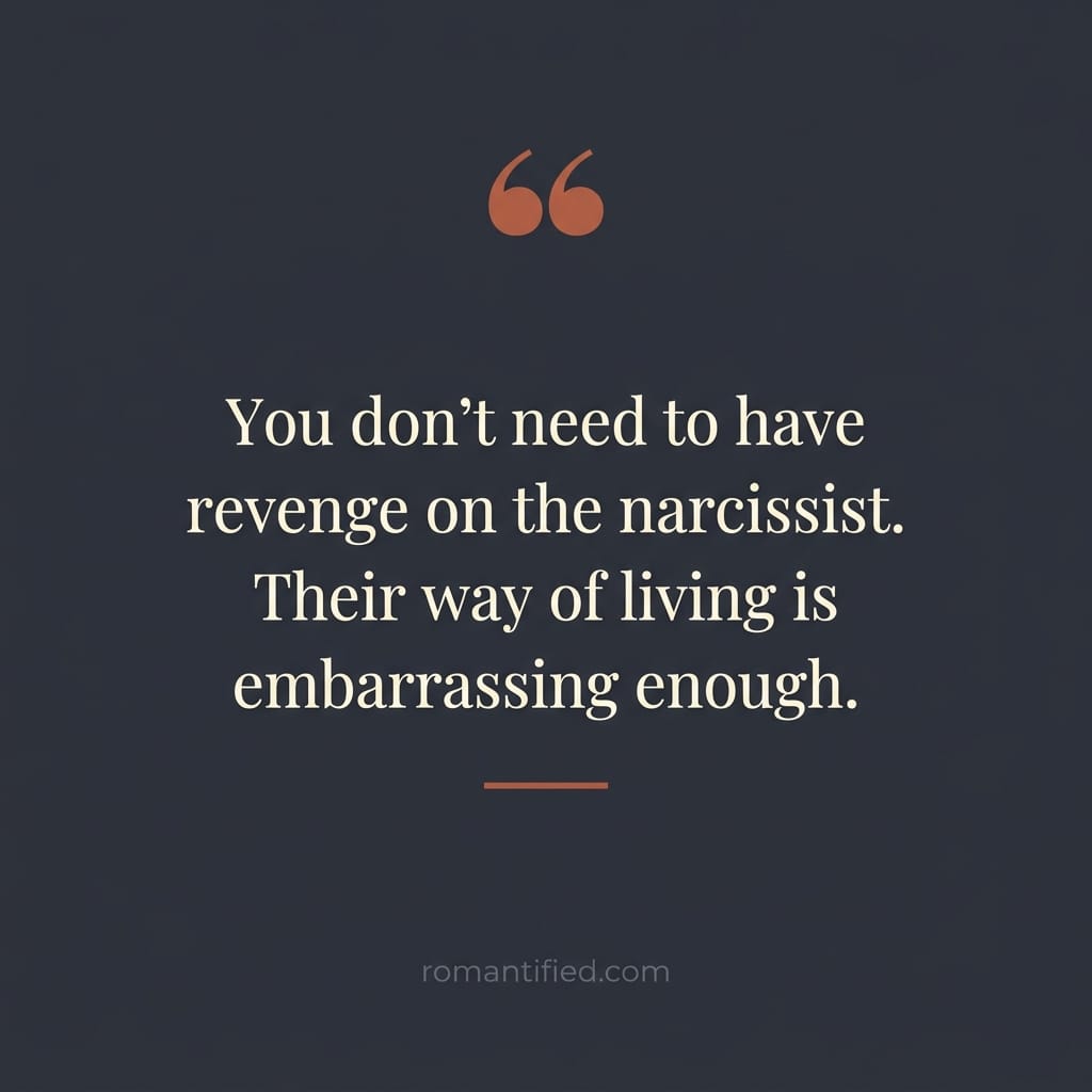 You don't need to have revenge on the narcissist. Their way of living is embarrassing enough.